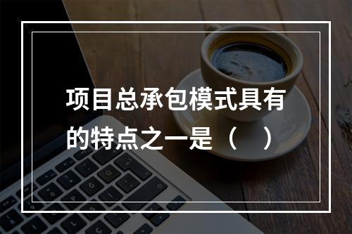 项目总承包模式具有的特点之一是（　）