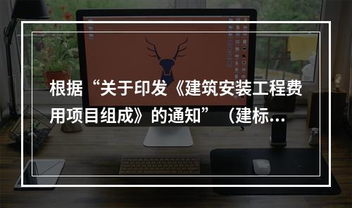 根据“关于印发《建筑安装工程费用项目组成》的通知”（建标[2