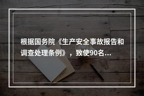 根据国务院《生产安全事故报告和调查处理条例》，致使90名工人