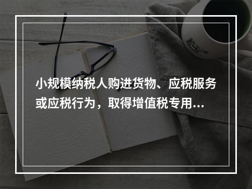 小规模纳税人购进货物、应税服务或应税行为，取得增值税专用发票