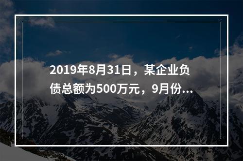 2019年8月31日，某企业负债总额为500万元，9月份收回