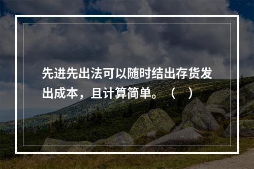 先进先出法可以随时结出存货发出成本，且计算简单。（　）