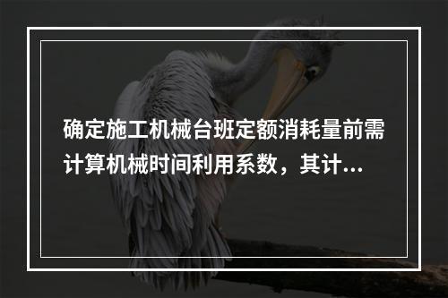 确定施工机械台班定额消耗量前需计算机械时间利用系数，其计算