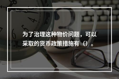 为了治理这种物价问题，可以采取的货币政策措施有（）。