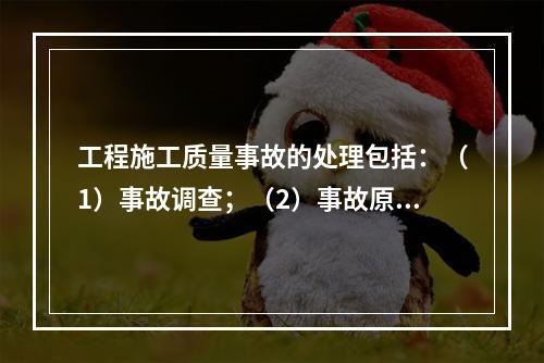 工程施工质量事故的处理包括：（1）事故调查；（2）事故原因分