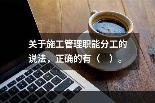 关于施工管理职能分工的说法，正确的有（　）。