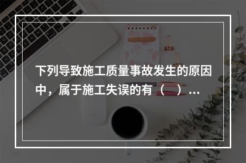 下列导致施工质量事故发生的原因中，属于施工失误的有（　）。