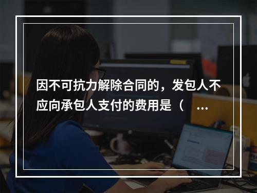 因不可抗力解除合同的，发包人不应向承包人支付的费用是（　）。