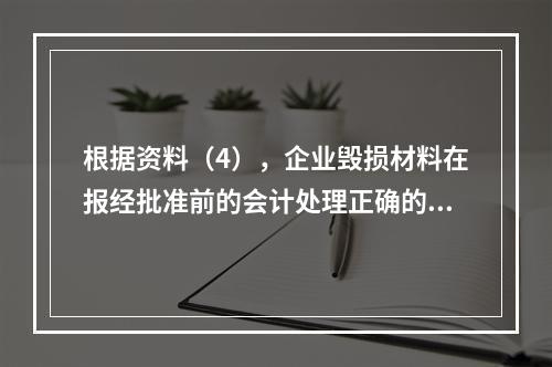 根据资料（4），企业毁损材料在报经批准前的会计处理正确的是（