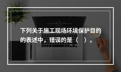 下列关于施工现场环境保护目的的表述中，错误的是（　）。