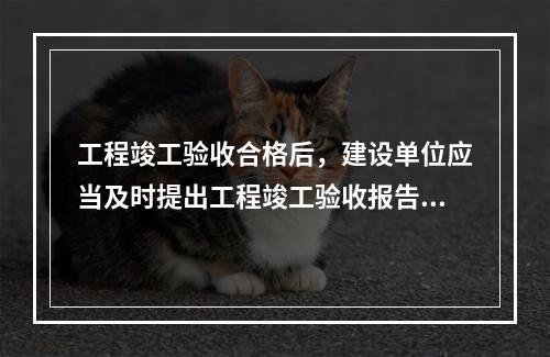 工程竣工验收合格后，建设单位应当及时提出工程竣工验收报告。竣