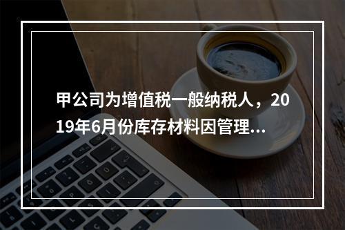 甲公司为增值税一般纳税人，2019年6月份库存材料因管理不善