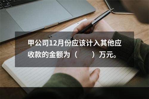 甲公司12月份应该计入其他应收款的金额为（　　）万元。