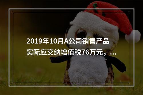 2019年10月A公司销售产品实际应交纳增值税76万元，消费