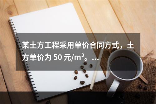 某土方工程采用单价合同方式，土方单价为 50 元/m³。清单