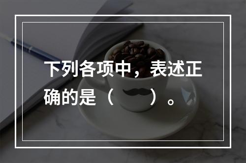 下列各项中，表述正确的是（　　）。