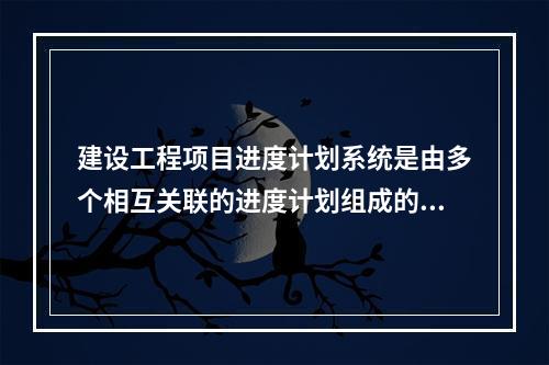 建设工程项目进度计划系统是由多个相互关联的进度计划组成的系统