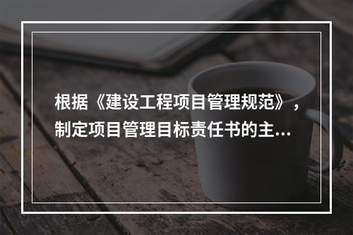 根据《建设工程项目管理规范》，制定项目管理目标责任书的主要依