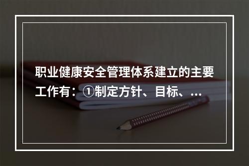 职业健康安全管理体系建立的主要工作有：①制定方针、目标、指标