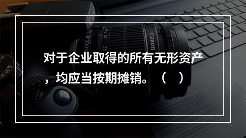 对于企业取得的所有无形资产，均应当按期摊销。（　）