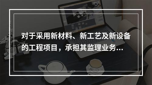 对于采用新材料、新工艺及新设备的工程项目，承担其监理业务的项