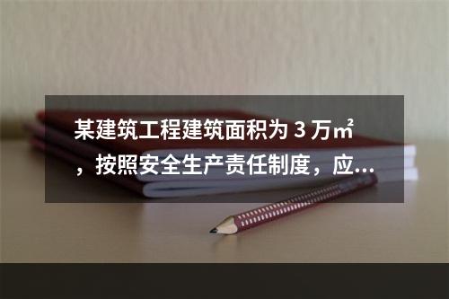 某建筑工程建筑面积为 3 万㎡，按照安全生产责任制度，应配备