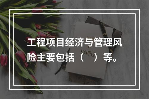 工程项目经济与管理风险主要包括（　）等。