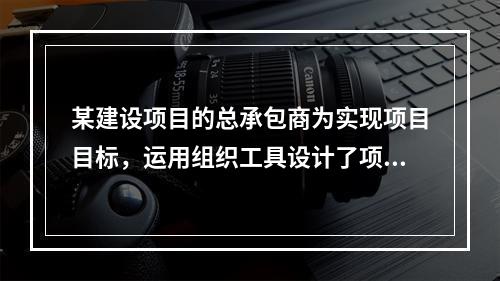 某建设项目的总承包商为实现项目目标，运用组织工具设计了项目组