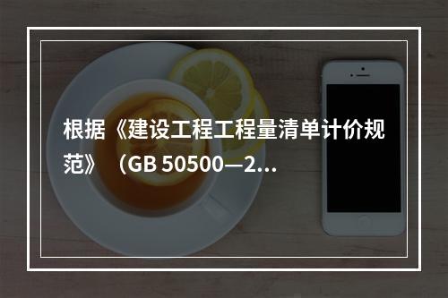 根据《建设工程工程量清单计价规范》（GB 50500—201