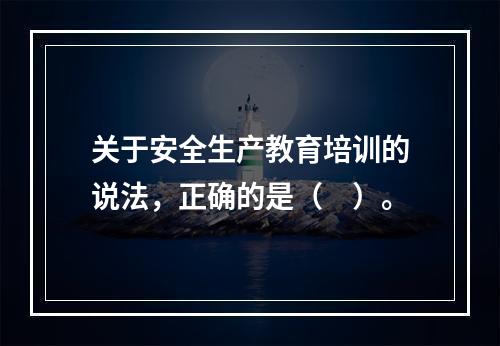 关于安全生产教育培训的说法，正确的是（　）。