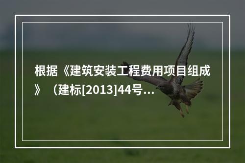 根据《建筑安装工程费用项目组成》（建标[2013]44号），