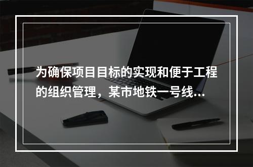 为确保项目目标的实现和便于工程的组织管理，某市地铁一号线项目