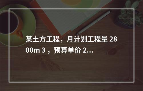 某土方工程，月计划工程量 2800m 3 ，预算单价 25