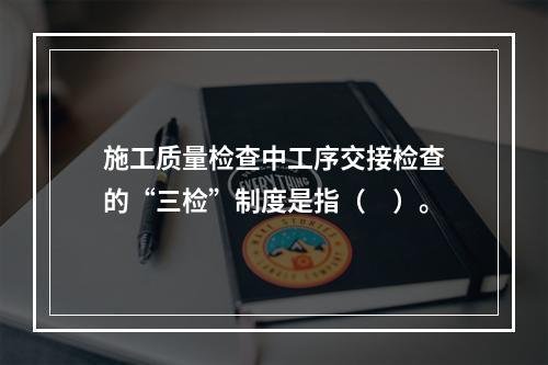 施工质量检查中工序交接检查的“三检”制度是指（　）。