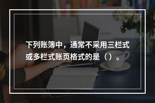 下列账簿中，通常不采用三栏式或多栏式账页格式的是（ ）。