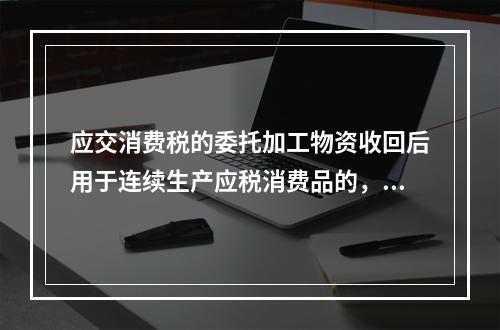 应交消费税的委托加工物资收回后用于连续生产应税消费品的，按规