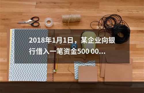 2018年1月1日，某企业向银行借入一笔资金500 000元