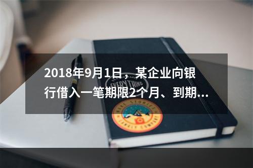 2018年9月1日，某企业向银行借入一笔期限2个月、到期一次