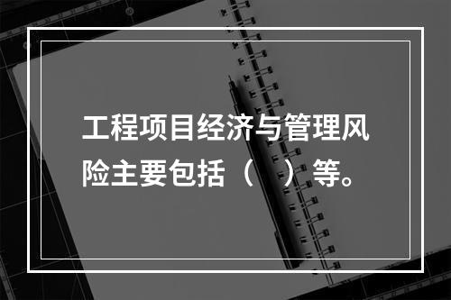 工程项目经济与管理风险主要包括（　）等。