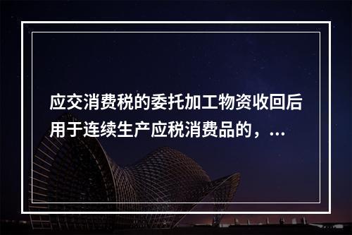 应交消费税的委托加工物资收回后用于连续生产应税消费品的，按规