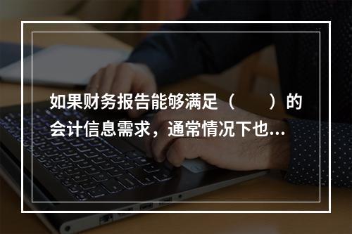 如果财务报告能够满足（　　）的会计信息需求，通常情况下也可以