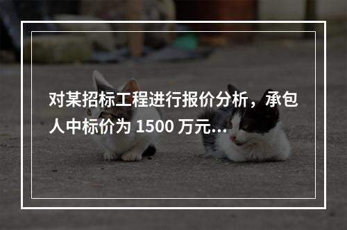 对某招标工程进行报价分析，承包人中标价为 1500 万元，招