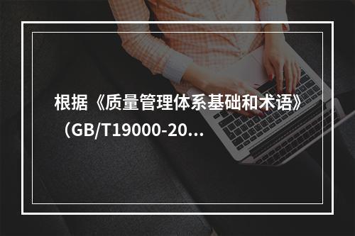 根据《质量管理体系基础和术语》（GB/T19000-2016