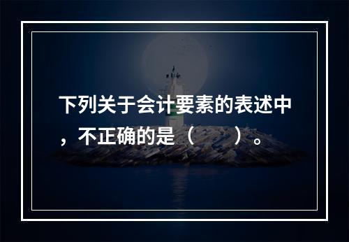 下列关于会计要素的表述中，不正确的是（　　）。