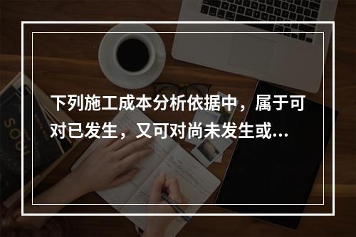 下列施工成本分析依据中，属于可对已发生，又可对尚未发生或正在