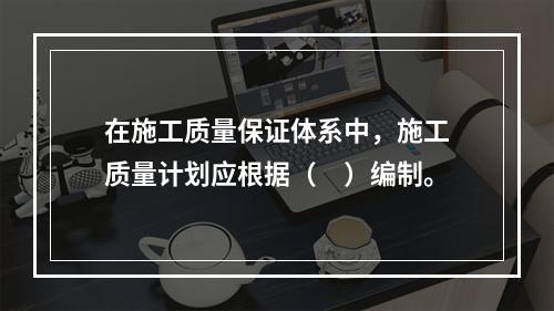 在施工质量保证体系中，施工质量计划应根据（　）编制。