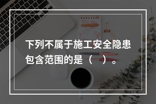 下列不属于施工安全隐患包含范围的是（　）。