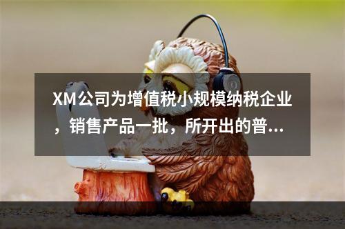 XM公司为增值税小规模纳税企业，销售产品一批，所开出的普通发