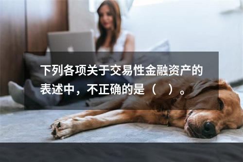 下列各项关于交易性金融资产的表述中，不正确的是（　）。