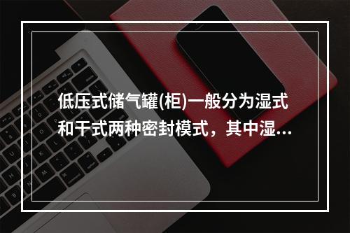 低压式储气罐(柜)一般分为湿式和干式两种密封模式，其中湿式有